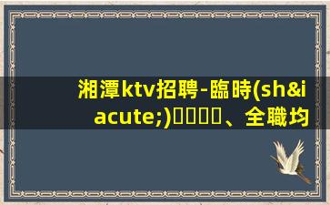 湘潭ktv招聘-臨時(shí)、全職均可薪資待遇